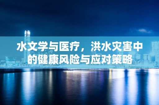 水文学与医疗，洪水灾害中的健康风险与应对策略