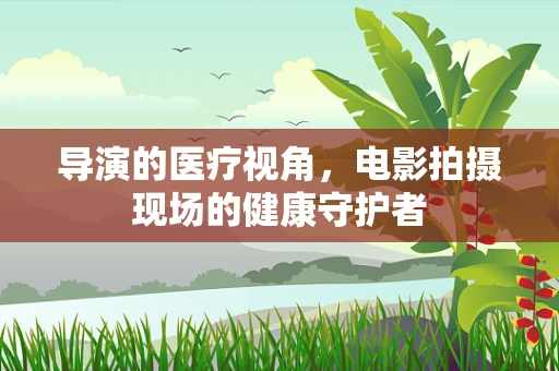 导演的医疗视角，电影拍摄现场的健康守护者