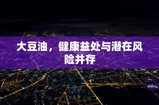 大豆油，健康益处与潜在风险并存