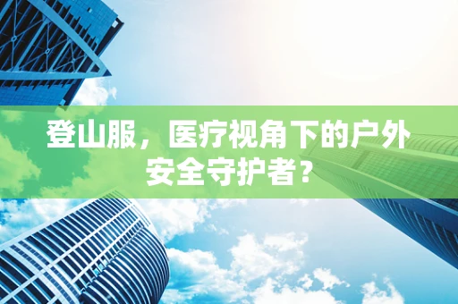 登山服，医疗视角下的户外安全守护者？