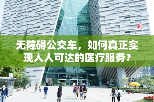 无障碍公交车，如何真正实现人人可达的医疗服务？