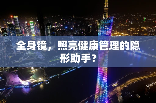 全身镜，照亮健康管理的隐形助手？