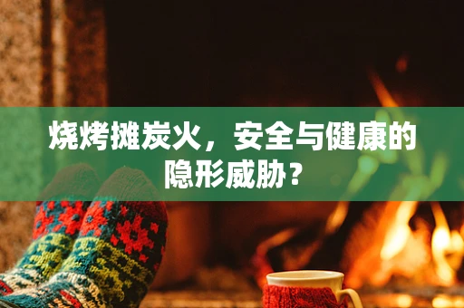 烧烤摊炭火，安全与健康的隐形威胁？