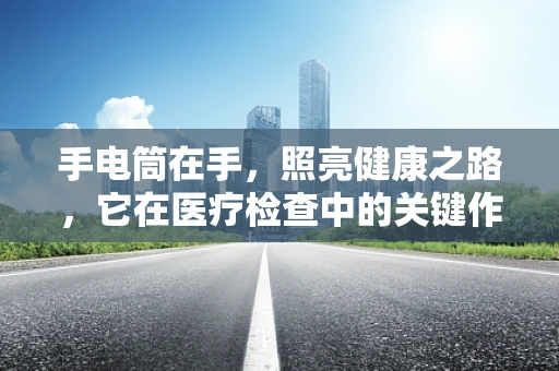手电筒在手，照亮健康之路，它在医疗检查中的关键作用是什么？