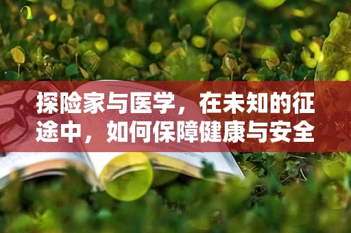 探险家与医学，在未知的征途中，如何保障健康与安全？