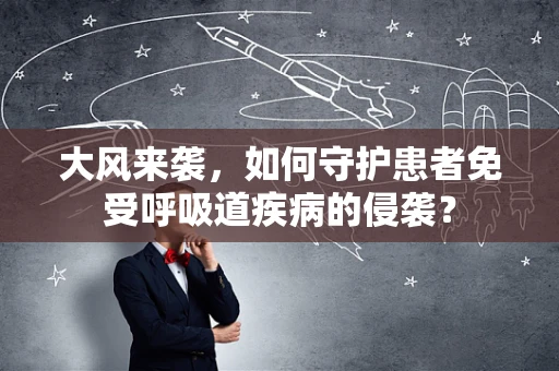 大风来袭，如何守护患者免受呼吸道疾病的侵袭？