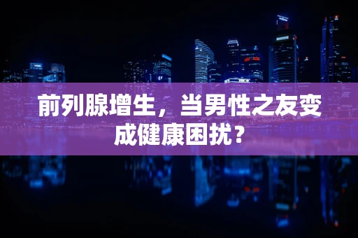 前列腺增生，当男性之友变成健康困扰？