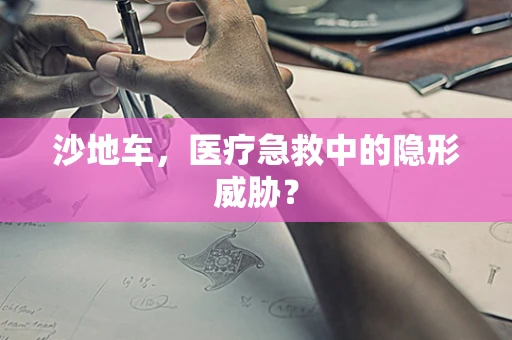 沙地车，医疗急救中的隐形威胁？