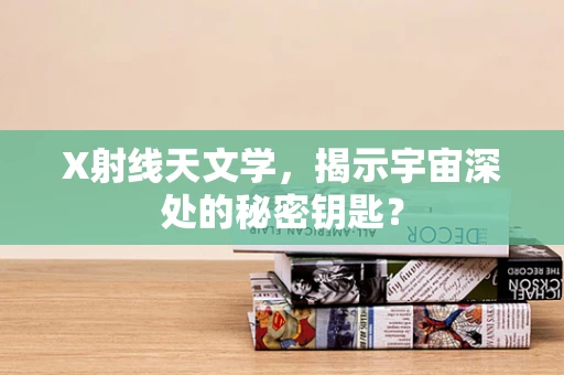 X射线天文学，揭示宇宙深处的秘密钥匙？