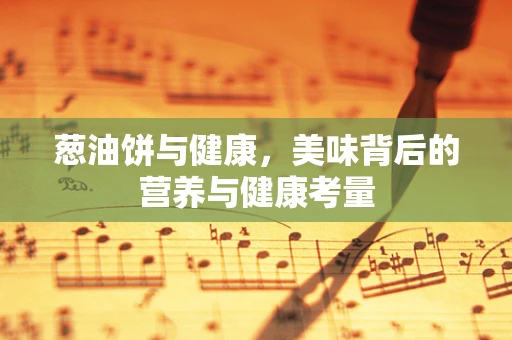 葱油饼与健康，美味背后的营养与健康考量