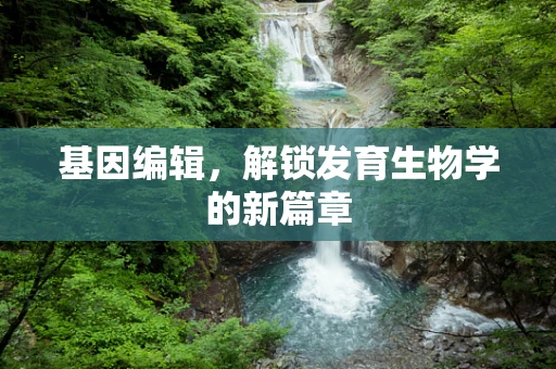 基因编辑，解锁发育生物学的新篇章