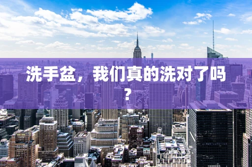 洗手盆，我们真的洗对了吗？