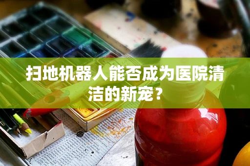 扫地机器人能否成为医院清洁的新宠？