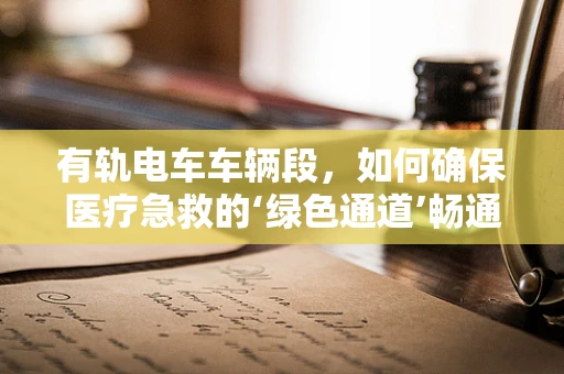 有轨电车车辆段，如何确保医疗急救的‘绿色通道’畅通无阻？