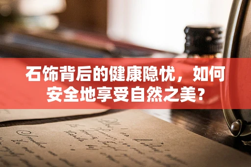 石饰背后的健康隐忧，如何安全地享受自然之美？