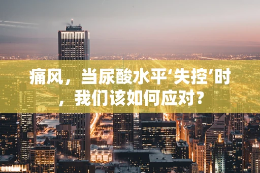 痛风，当尿酸水平‘失控’时，我们该如何应对？