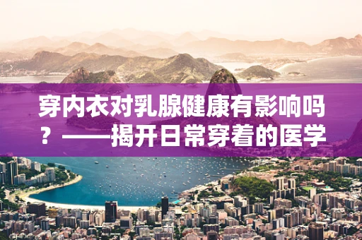 穿内衣对乳腺健康有影响吗？——揭开日常穿着的医学谜团