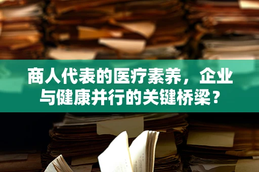 商人代表的医疗素养，企业与健康并行的关键桥梁？