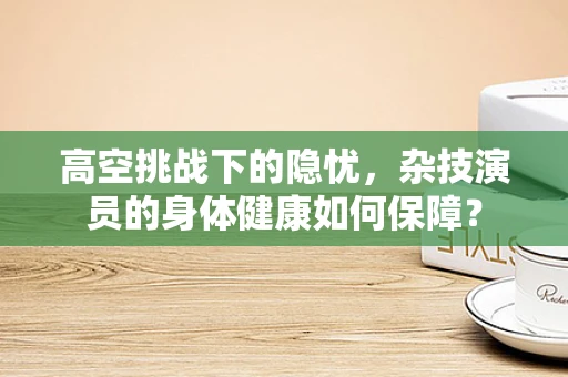 高空挑战下的隐忧，杂技演员的身体健康如何保障？