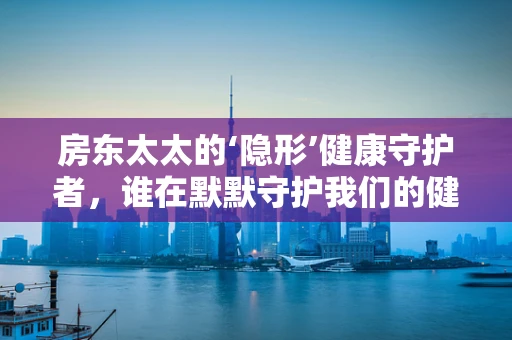 房东太太的‘隐形’健康守护者，谁在默默守护我们的健康？