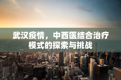 武汉疫情，中西医结合治疗模式的探索与挑战