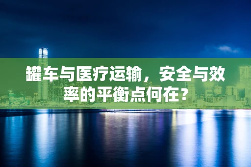 罐车与医疗运输，安全与效率的平衡点何在？