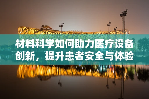 材料科学如何助力医疗设备创新，提升患者安全与体验？