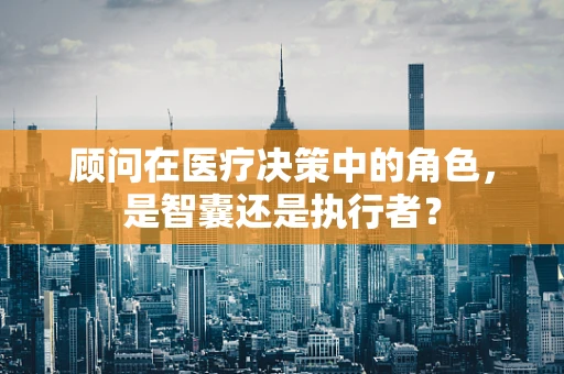 顾问在医疗决策中的角色，是智囊还是执行者？