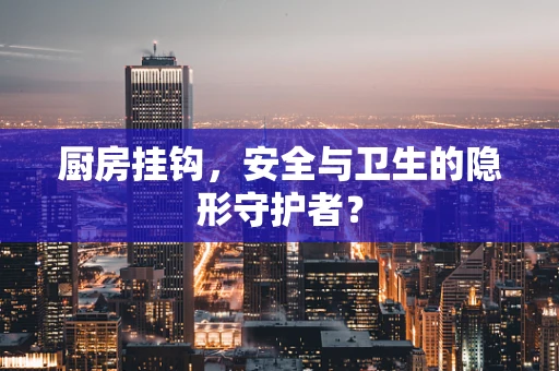 厨房挂钩，安全与卫生的隐形守护者？
