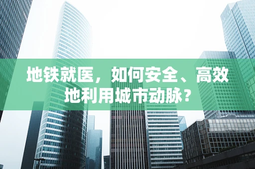 地铁就医，如何安全、高效地利用城市动脉？