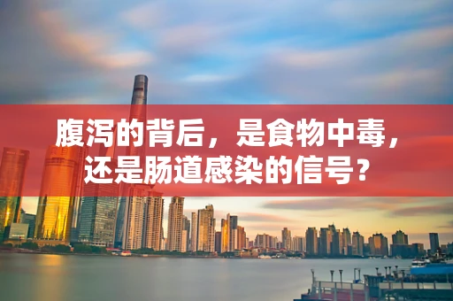 腹泻的背后，是食物中毒，还是肠道感染的信号？
