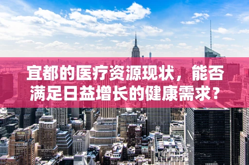 宜都的医疗资源现状，能否满足日益增长的健康需求？
