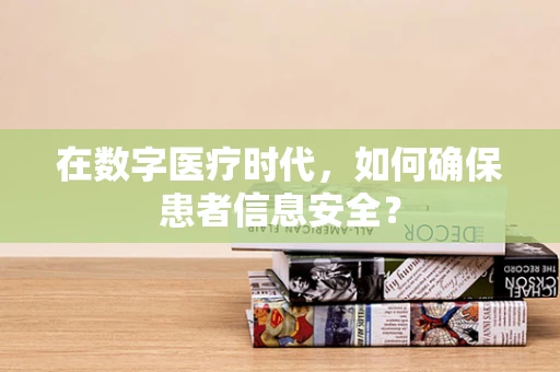 在数字医疗时代，如何确保患者信息安全？
