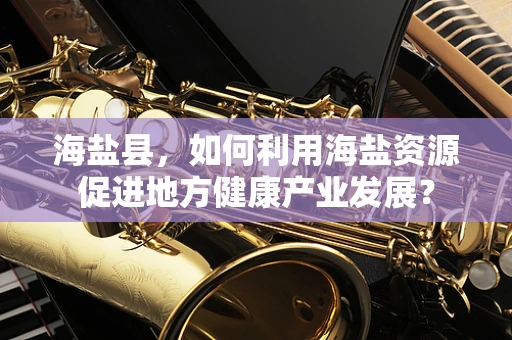 海盐县，如何利用海盐资源促进地方健康产业发展？