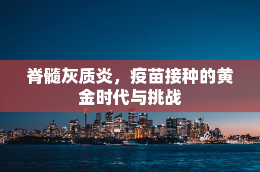 脊髓灰质炎，疫苗接种的黄金时代与挑战