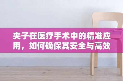 夹子在医疗手术中的精准应用，如何确保其安全与高效？