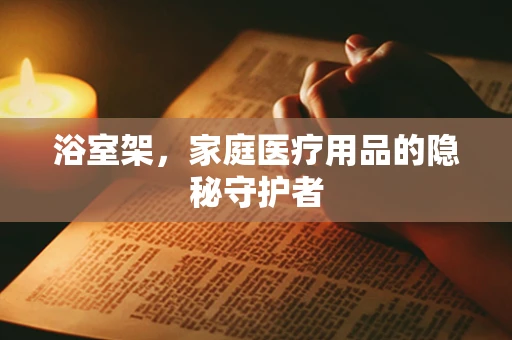 浴室架，家庭医疗用品的隐秘守护者