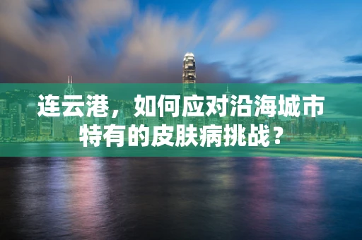 连云港，如何应对沿海城市特有的皮肤病挑战？