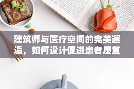 建筑师与医疗空间的完美邂逅，如何设计促进患者康复的医院环境？