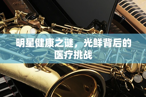 明星健康之谜，光鲜背后的医疗挑战
