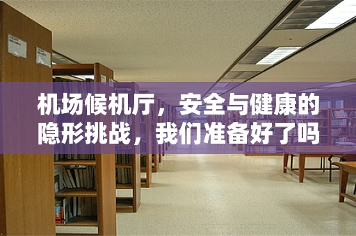 机场候机厅，安全与健康的隐形挑战，我们准备好了吗？