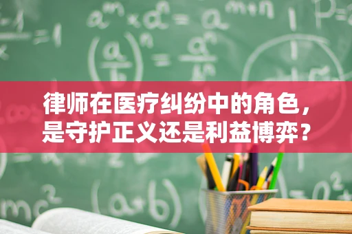 律师在医疗纠纷中的角色，是守护正义还是利益博弈？