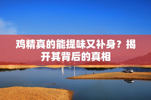 鸡精真的能提味又补身？揭开其背后的真相