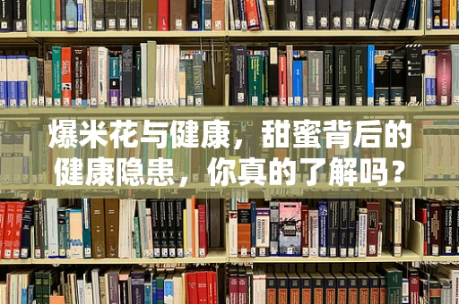 爆米花与健康，甜蜜背后的健康隐患，你真的了解吗？