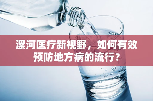 漯河医疗新视野，如何有效预防地方病的流行？