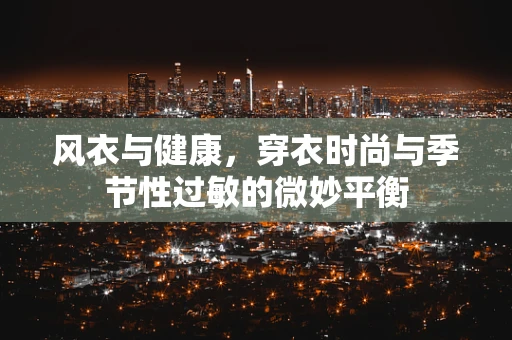 风衣与健康，穿衣时尚与季节性过敏的微妙平衡
