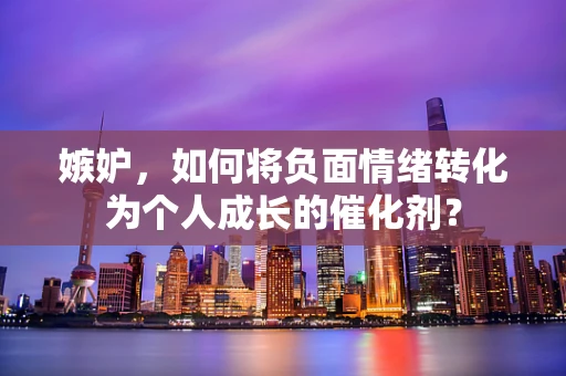 嫉妒，如何将负面情绪转化为个人成长的催化剂？