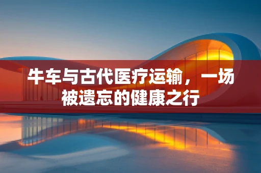 牛车与古代医疗运输，一场被遗忘的健康之行