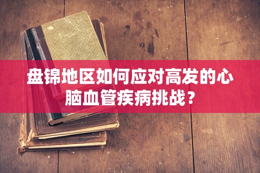 盘锦地区如何应对高发的心脑血管疾病挑战？