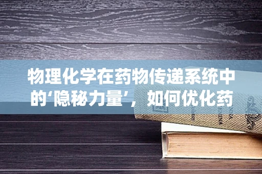 物理化学在药物传递系统中的‘隐秘力量’，如何优化药物释放？